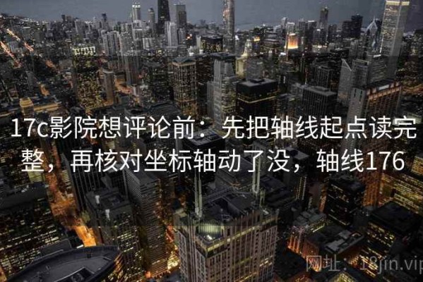 17c影院想评论前：先把轴线起点读完整，再核对坐标轴动了没，轴线176