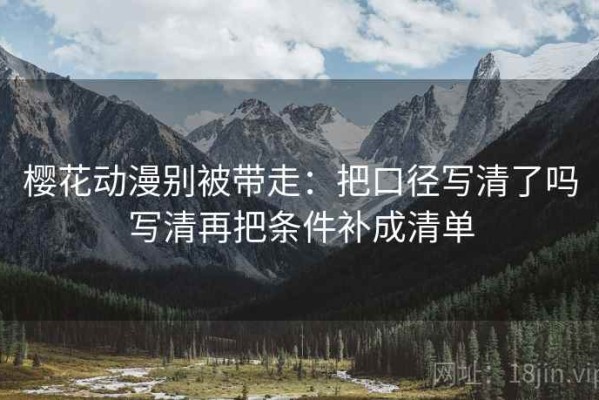 樱花动漫别被带走：把口径写清了吗写清再把条件补成清单