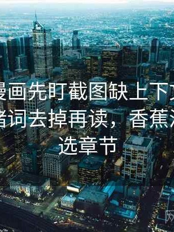读香蕉漫画先盯截图缺上下文吗，然后把情绪词去掉再读，香蕉漫画怎么选章节