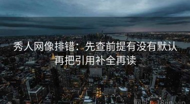 秀人网像排错：先查前提有没有默认再把引用补全再读