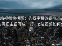 p站视频像拼图：先找字幕改语气吗这块再把主语写成一行，p站视频如何全屏