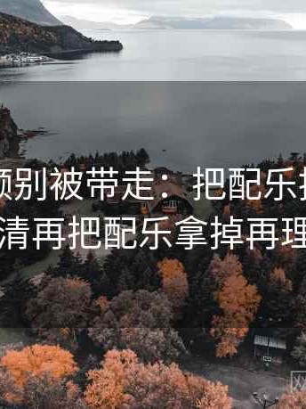 蜜桃视频别被带走：把配乐推情绪吗写清再把配乐拿掉再理解