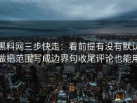 黑料网三步快走：看前提有没有默认做把范围写成边界句收尾评论也能用