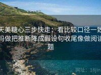 天美糖心三步快走：看比较口径一致吗做把推断降成假设句收尾像做阅读题