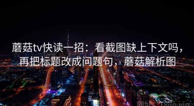 蘑菇tv快读一招：看截图缺上下文吗，再把标题改成问题句，蘑菇解析图