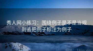 秀人网小练习：围绕例子是不是当规则去把例子标注为例子