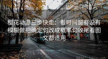 樱花动漫三步快走：看时间窗有没有模糊做把确定句改成概率句收尾看图文都适用