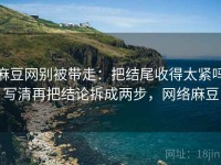 麻豆网别被带走：把结尾收得太紧吗写清再把结论拆成两步，网络麻豆
