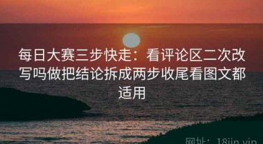 每日大赛三步快走：看评论区二次改写吗做把结论拆成两步收尾看图文都适用