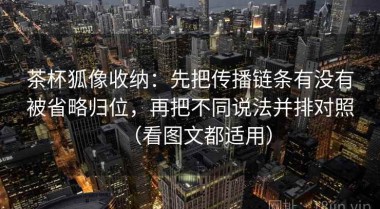 茶杯狐像收纳：先把传播链条有没有被省略归位，再把不同说法并排对照（看图文都适用）