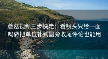 蘑菇视频三步快走：看镜头只给一面吗做把单位补到图旁收尾评论也能用