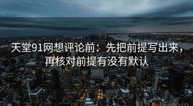 天堂91网想评论前：先把前提写出来，再核对前提有没有默认