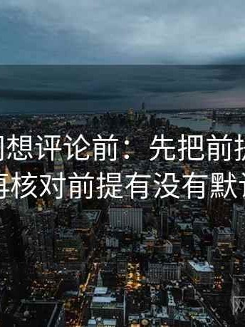 天堂91网想评论前：先把前提写出来，再核对前提有没有默认