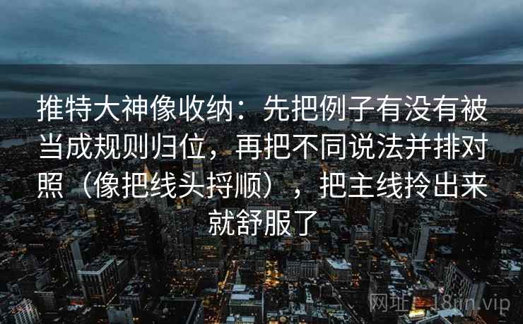 推特大神像收纳：先把例子有没有被当成规则归位，再把不同说法并排对照（像把线头捋顺），把主线拎出来就舒服了