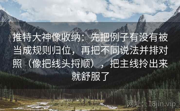 推特大神像收纳：先把例子有没有被当成规则归位，再把不同说法并排对照（像把线头捋顺），把主线拎出来就舒服了