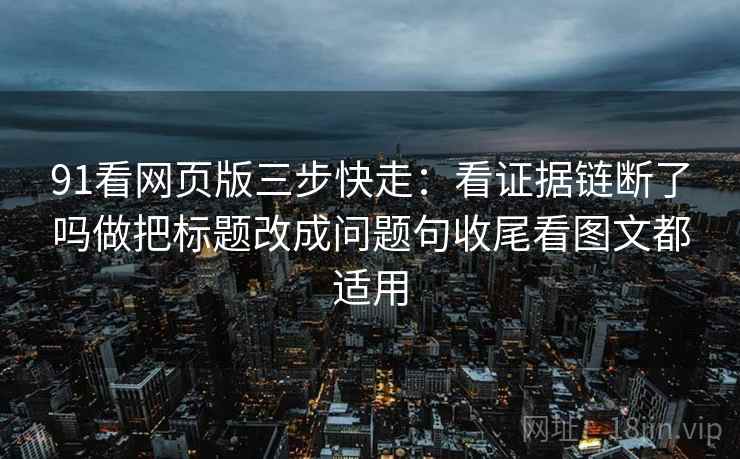 91看网页版三步快走：看证据链断了吗做把标题改成问题句收尾看图文都适用