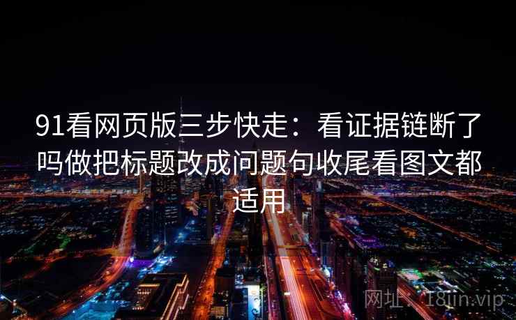 91看网页版三步快走：看证据链断了吗做把标题改成问题句收尾看图文都适用