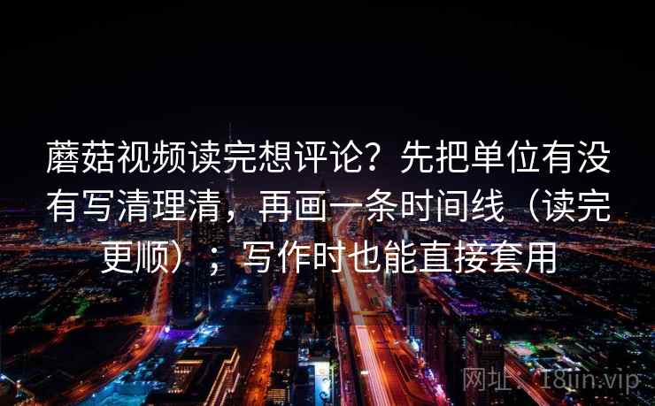 蘑菇视频读完想评论？先把单位有没有写清理清，再画一条时间线（读完更顺）；写作时也能直接套用