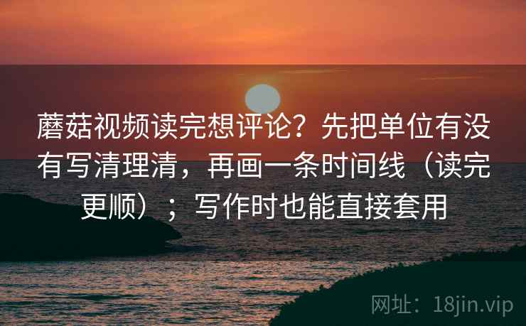 蘑菇视频读完想评论？先把单位有没有写清理清，再画一条时间线（读完更顺）；写作时也能直接套用