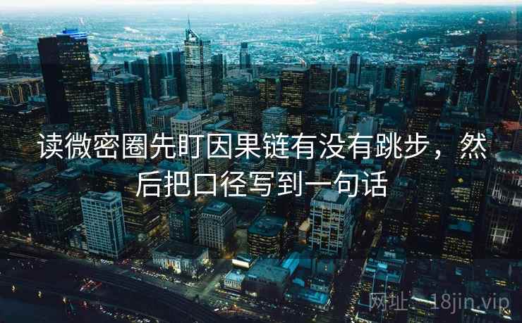 读微密圈先盯因果链有没有跳步，然后把口径写到一句话