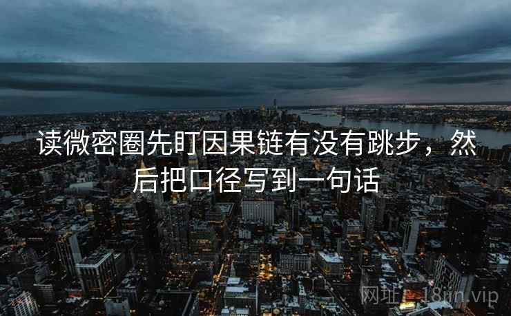 读微密圈先盯因果链有没有跳步，然后把口径写到一句话