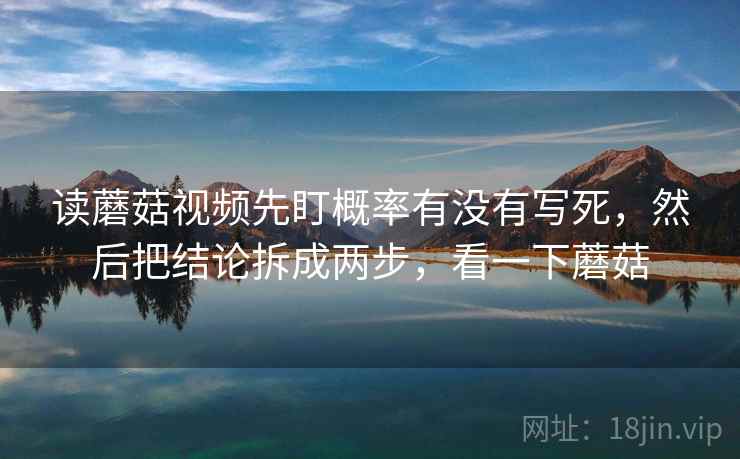 读蘑菇视频先盯概率有没有写死，然后把结论拆成两步，看一下蘑菇