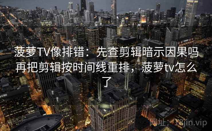 菠萝TV像排错：先查剪辑暗示因果吗再把剪辑按时间线重排，菠萝tv怎么了