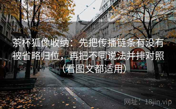茶杯狐像收纳：先把传播链条有没有被省略归位，再把不同说法并排对照（看图文都适用）
