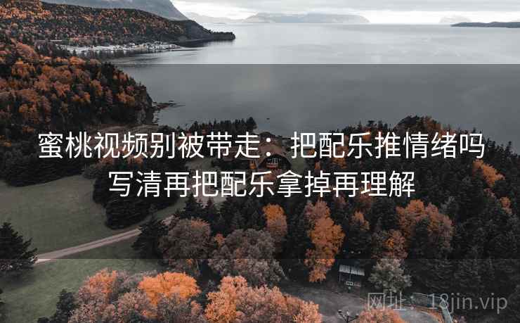 蜜桃视频别被带走：把配乐推情绪吗写清再把配乐拿掉再理解