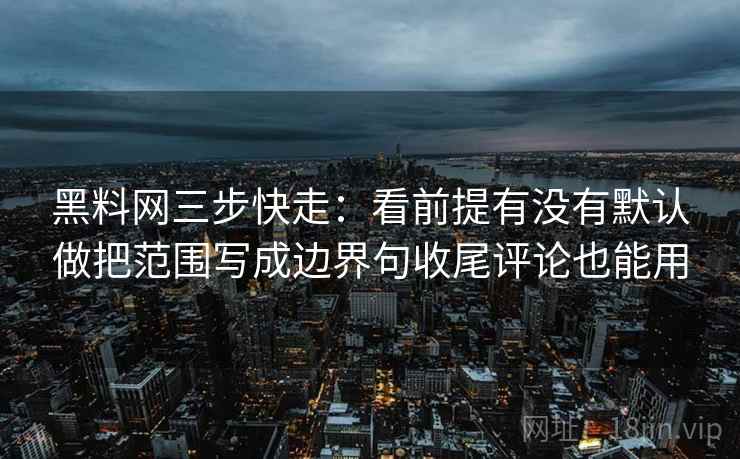 黑料网三步快走：看前提有没有默认做把范围写成边界句收尾评论也能用