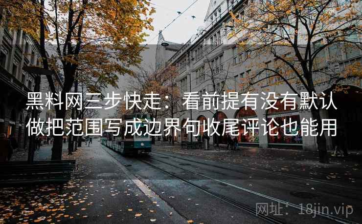 黑料网三步快走：看前提有没有默认做把范围写成边界句收尾评论也能用