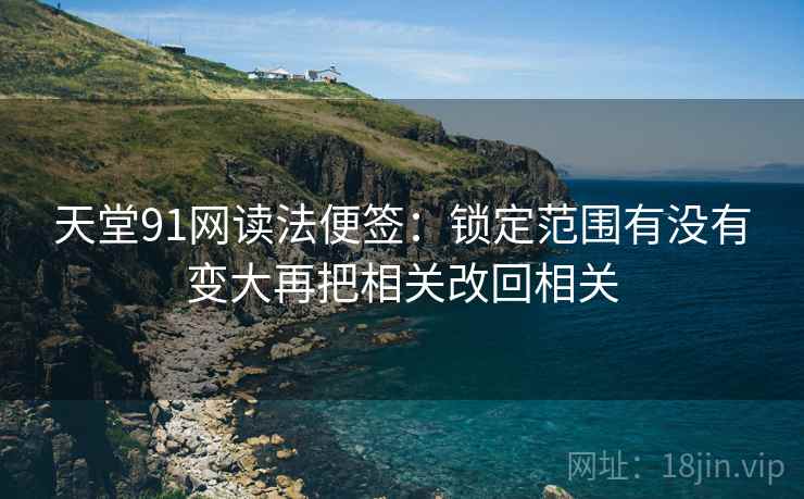 天堂91网读法便签：锁定范围有没有变大再把相关改回相关
