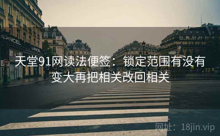 天堂91网读法便签：锁定范围有没有变大再把相关改回相关