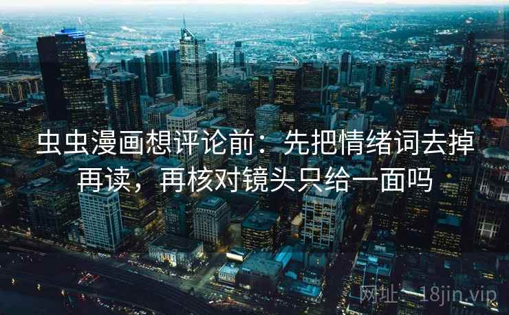 虫虫漫画想评论前：先把情绪词去掉再读，再核对镜头只给一面吗