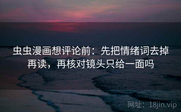 虫虫漫画想评论前：先把情绪词去掉再读，再核对镜头只给一面吗