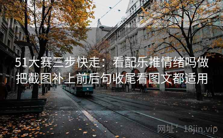 51大赛三步快走：看配乐推情绪吗做把截图补上前后句收尾看图文都适用