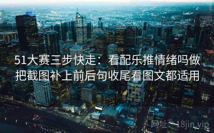 51大赛三步快走：看配乐推情绪吗做把截图补上前后句收尾看图文都适用