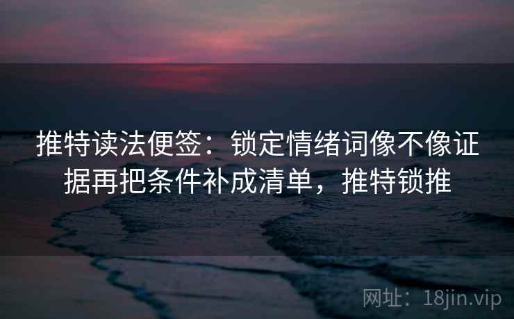 推特读法便签：锁定情绪词像不像证据再把条件补成清单，推特锁推