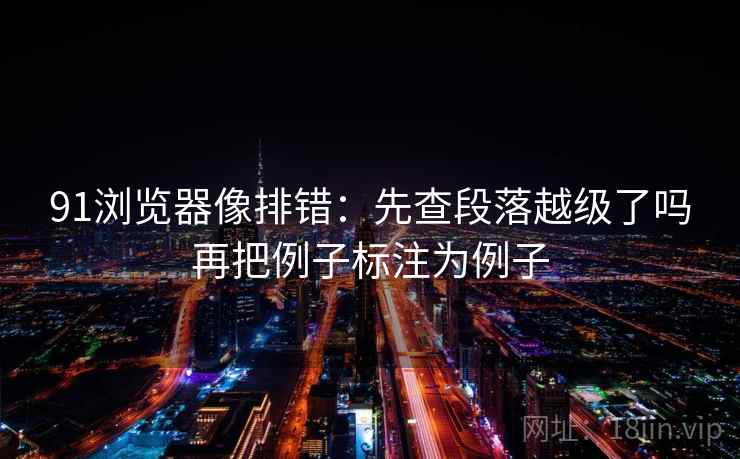 91浏览器像排错：先查段落越级了吗再把例子标注为例子