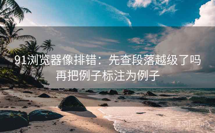 91浏览器像排错：先查段落越级了吗再把例子标注为例子