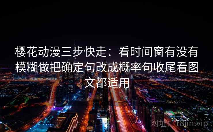 樱花动漫三步快走：看时间窗有没有模糊做把确定句改成概率句收尾看图文都适用