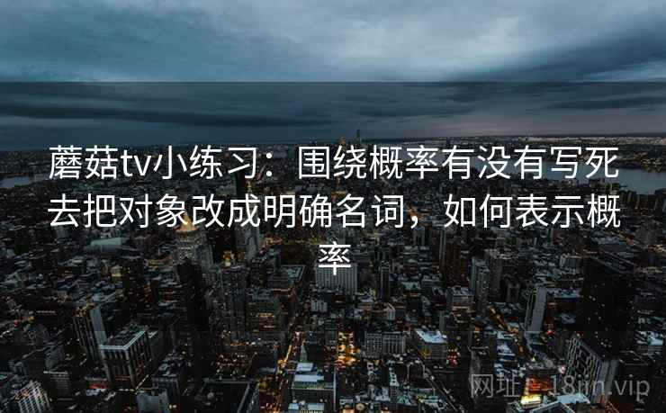 蘑菇tv小练习：围绕概率有没有写死去把对象改成明确名词，如何表示概率
