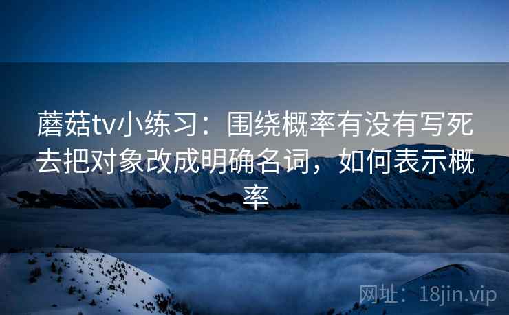 蘑菇tv小练习：围绕概率有没有写死去把对象改成明确名词，如何表示概率