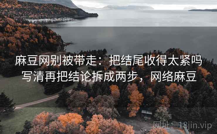 麻豆网别被带走:把结尾收得太紧吗写清再把结论拆成两步,网络麻豆 麻豆网别被带走:把结尾收得太紧吗写清再把结论拆成两步,网络麻豆