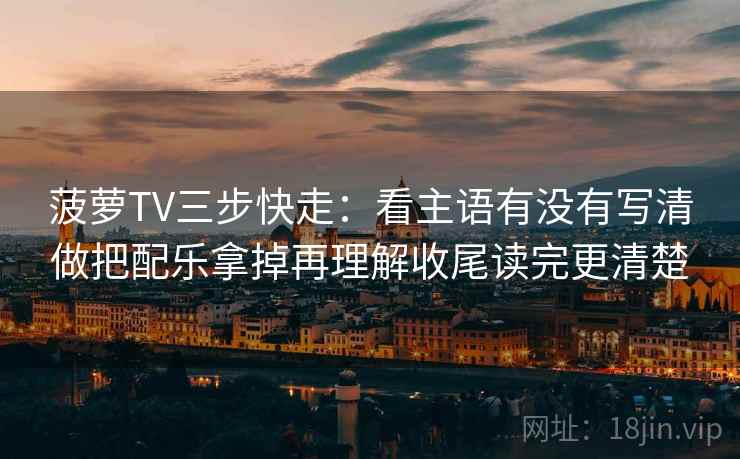 菠萝TV三步快走：看主语有没有写清做把配乐拿掉再理解收尾读完更清楚