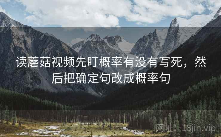 读蘑菇视频先盯概率有没有写死，然后把确定句改成概率句