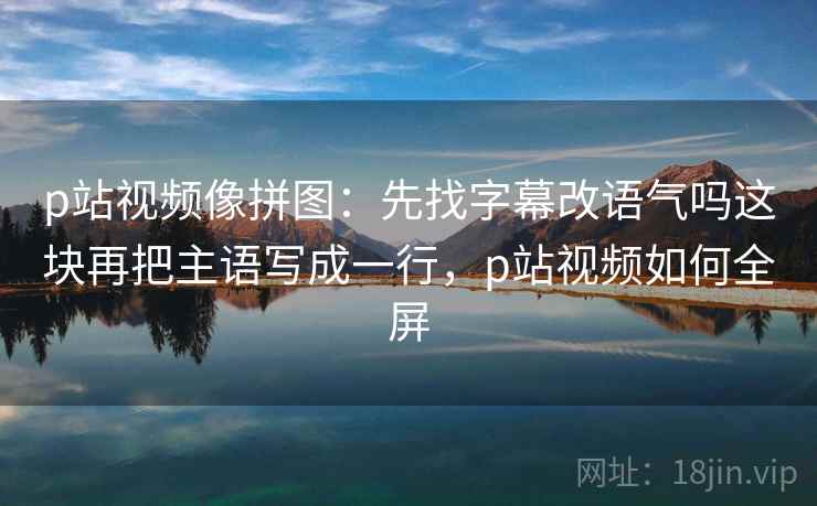 p站视频像拼图:先找字幕改语气吗这块再把主语写成一行,p站视频如何全屏 p站视频像拼图:先找字幕改语气吗这块再把主语写成一行,p站视频如何全屏