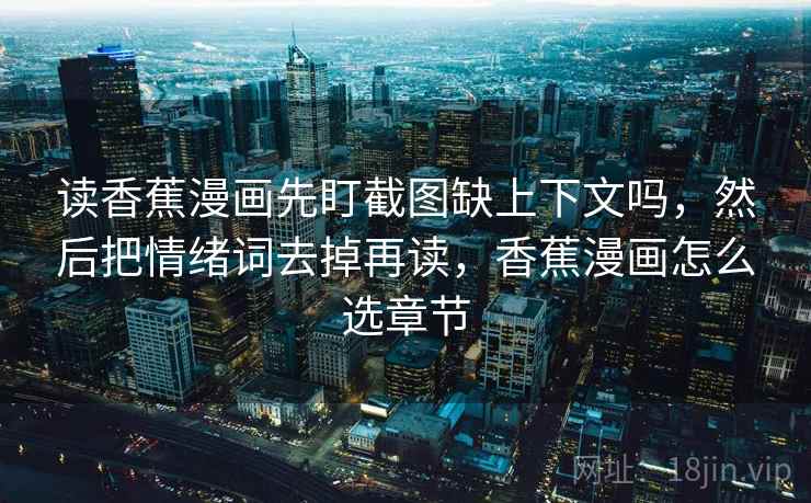 读香蕉漫画先盯截图缺上下文吗，然后把情绪词去掉再读，香蕉漫画怎么选章节