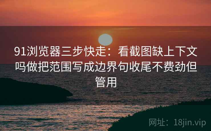 91浏览器三步快走：看截图缺上下文吗做把范围写成边界句收尾不费劲但管用
