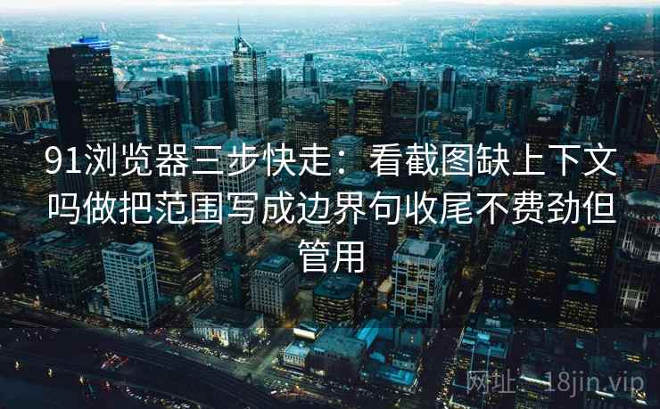 91浏览器三步快走：看截图缺上下文吗做把范围写成边界句收尾不费劲但管用